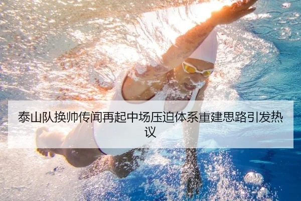 泰山队换帅传闻再起中场压迫体系重建思路引发热议