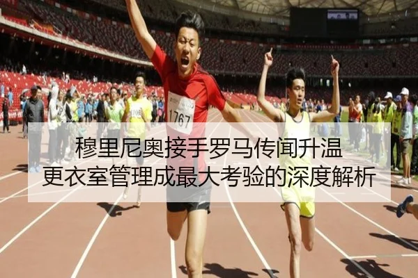 穆里尼奥接手罗马传闻升温 更衣室管理成最大考验的深度解析