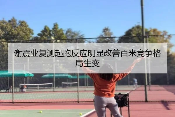 谢震业复测起跑反应明显改善百米竞争格局生变